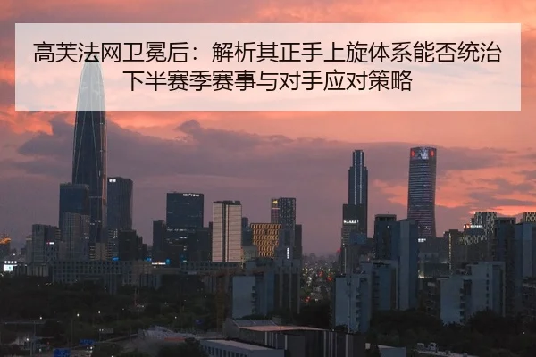 高芙法网卫冕后：解析其正手上旋体系能否统治下半赛季赛事与对手应对策略
