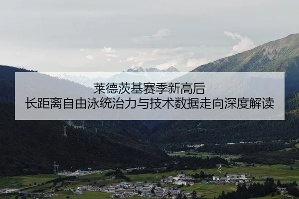莱德茨基赛季新高后 长距离自由泳统治力与技术数据走向深度解读