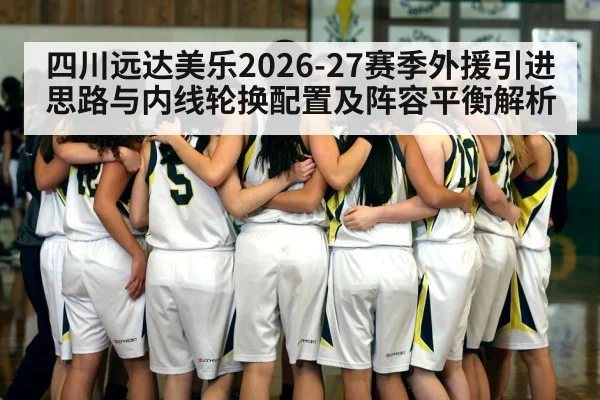 四川远达美乐2026-27赛季外援引进思路与内线轮换配置及阵容平衡解析 | jiuyou game